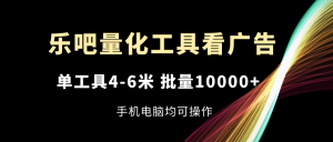 (11555期)乐吧量化工具看广告,单工具4-6米,批量10000+,手机电脑均可操作-网创项目