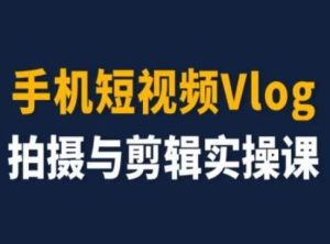 手机短视频Vlog拍摄与剪辑实操课，小白变大师-网创项目