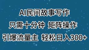 （11559期）AI民间故事写作，只需十分钟，矩阵操作，引爆流量主，轻松日入300+-网创项目