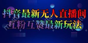 抖音最新无人直播间互粉互赞新玩法，一天收益2k+【揭秘】-网创项目