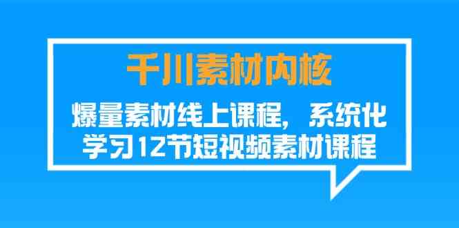 千川素材内核，爆量素材线上课程，系统化学习短视频素材（12节）-网创项目