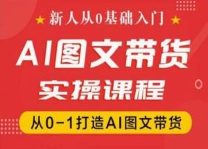 新人从0基础入门，抖音AI图文带货实操课程，从0-1打造AI图文带货-网创项目