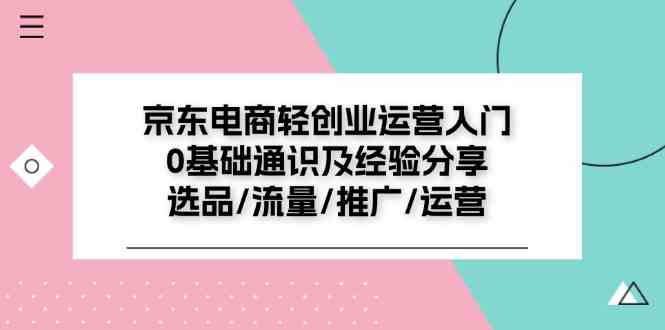 京东电商轻创业运营入门0基础通识及经验分享：选品/流量/推广/运营-网创项目