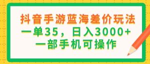 （11609期）抖音手游蓝海差价玩法，一单35，日入3000+，一部手机可操作-网创项目
