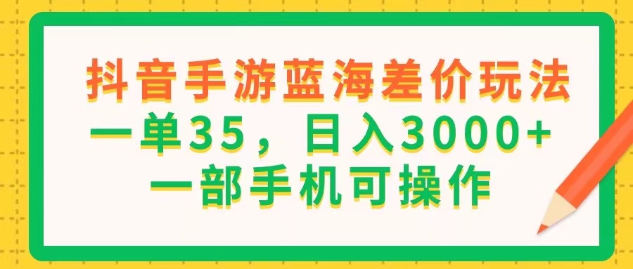 （11609期）抖音手游蓝海差价玩法，一单35，日入3000+，一部手机可操作-网创项目
