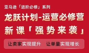 亚马逊进阶必修系列,龙跃计划-运营必修营新课,让卖家实现提升 让单量实现增长-网创项目