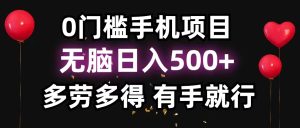 （11643期）0门槛手机项目，无脑日入500+，多劳多得，有手就行-网创项目