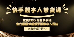 收费699少有的快手数字人带货课，含大量超详细俄罗斯数字人玩法-网创项目