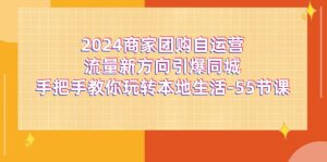 (11655期)2024商家团购-自运营流量新方向引爆同城,手把手教你玩转本地生活-55节课-网创项目