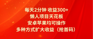 每天2分钟收益300+,懒人项目天花板,安卓苹果均可操作,多种方式扩大收益(抢首码)-网创项目