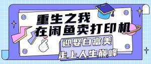 （11681期）重生之我在闲鱼卖打印机，月入过万，迎娶白富美，走上人生巅峰-网创项目