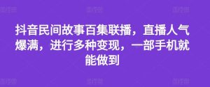 抖音民间故事百集联播,直播人气爆满,进行多种变现,一部手机就能做到【揭秘】-网创项目