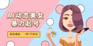 （11705期）AI动态美女暴力起号2.0，新赛道原创作品，条条爆款，一周7万粉丝-网创项目