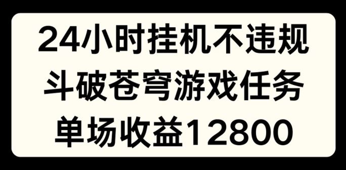 24小时无人挂JI不违规，斗破苍穹游戏任务，单场直播最高收益1280【揭秘】-网创项目