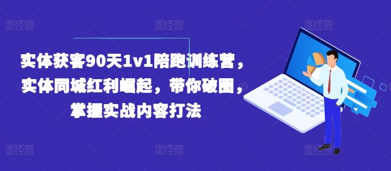 实体获客90天1v1陪跑训练营,实体同城红利崛起,带你破圈,掌握实战内容打法-网创项目