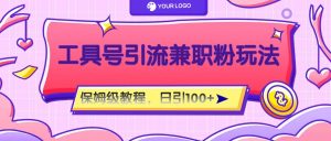 工具号精准引流自媒体兼职粉玩法，保姆级教程，日引100粉-网创项目