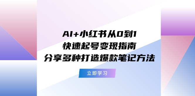 AI+小红书从0到1快速起号变现指南：分享多种打造爆款笔记方法-网创项目