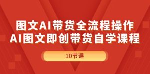 （11758期）图文AI带货全流程操作，AI图文即创带货自学课程-网创项目
