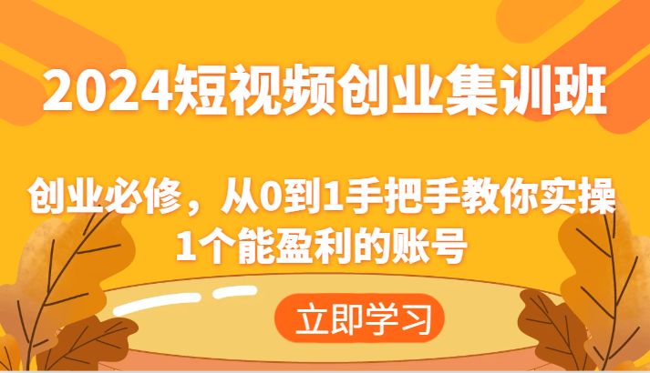 2024短视频创业集训班:创业必修,从0到1手把手教你实操1个能盈利的账号-网创项目