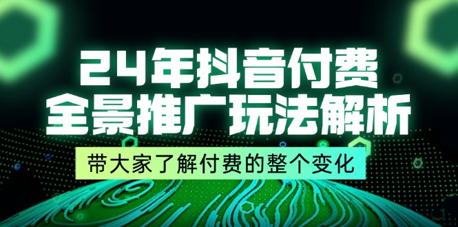 （11801期）24年抖音付费 全景推广玩法解析，带大家了解付费的整个变化 (9节课)-网创项目