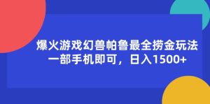 （11808期）爆火游戏幻兽帕鲁最全捞金玩法，一部手机即可，日入1500+-网创项目