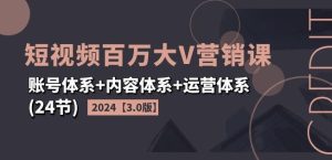 2024短视频百万大V营销课【3.0版】账号体系+内容体系+运营体系(24节)-网创项目