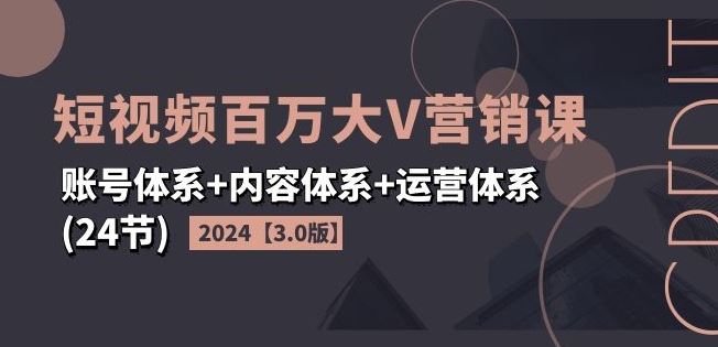 2024短视频百万大V营销课【3.0版】账号体系+内容体系+运营体系(24节)-网创项目