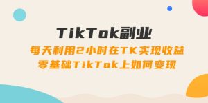 (11826期)TikTok副业:每天利用2小时在TK实现收益,零基础TikTok上如何变现,34节程-网创项目