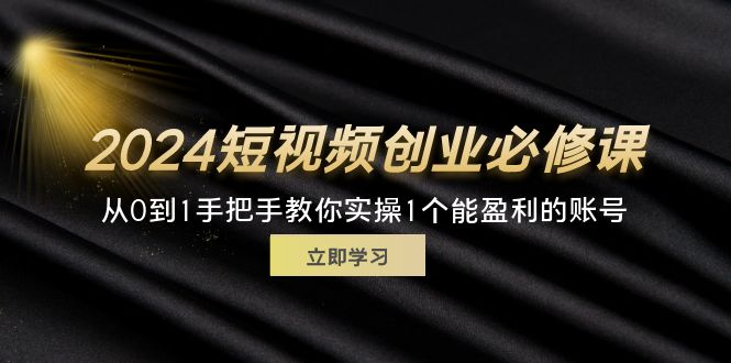 （11846期）2024短视频创业必修课，从0到1手把手教你实操1个能盈利的账号 (32节)-网创项目