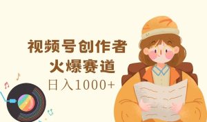 视频号创作者，火爆赛道，日入1000+-网创项目