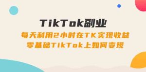 TikTok副业课:每天利用2小时在TK实现收益,零基础TikTok上如何变现(34节)-网创项目