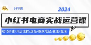 2024小红书电商实战运营课:账号搭建/开店流程/选品/爆款笔记/截流/变现-网创项目