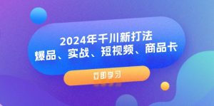 （11875期）2024年千川新打法：爆品、实战、短视频、商品卡（8节课）-网创项目
