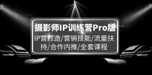 摄影师IP训练营Pro版，IP营打造/营销技能/流量扶持/合作内推/全套课程-网创项目