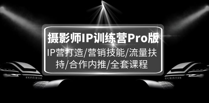 摄影师IP训练营Pro版，IP营打造/营销技能/流量扶持/合作内推/全套课程-网创项目