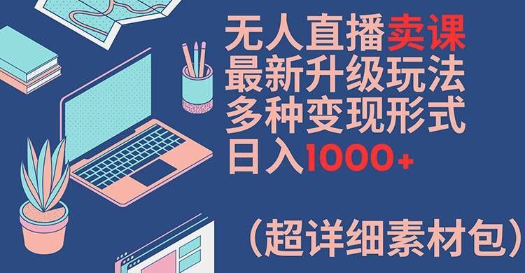 无人直播卖课最新升级玩法，多种变现形式，日入1000+(超详细素材包)【揭秘】-网创项目
