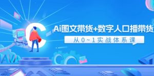 （11935期）Ai 图文带货+数字人口播带货，从0~1实战体系课（43节）-网创项目