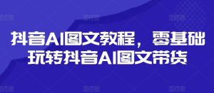抖音AI图文教程,零基础玩转抖音AI图文带货-网创项目
