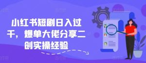 小红书短剧日入过千,爆单大佬分享二创实操经验-网创项目