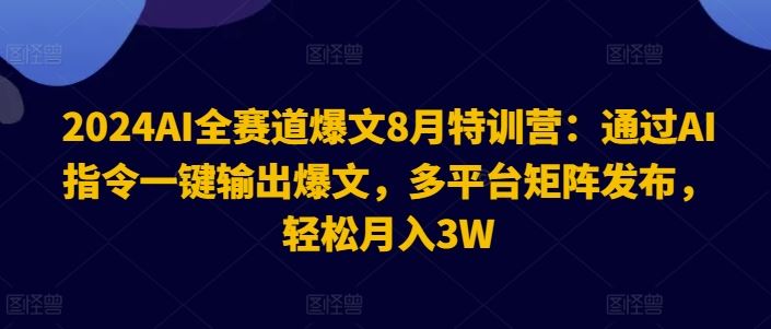 2024AI全赛道爆文8月特训营：通过AI指令一键输出爆文，多平台矩阵发布，轻松月入3W【揭秘】-网创项目