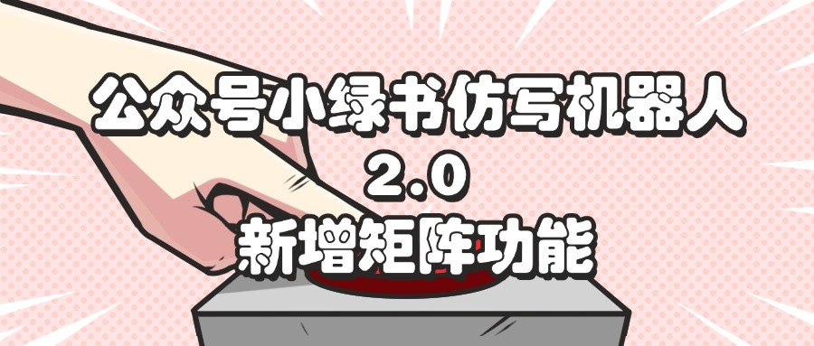 （12002期）公众号小绿书仿写机器人2.0，新增矩阵功能-网创项目