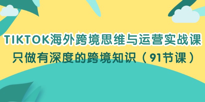 （12010期）TIKTOK海外跨境思维与运营实战课，只做有深度的跨境知识（91节课）-网创项目