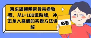 京东短视频带货实操教程,从1-100进阶版,冲击单人高佣的实操方法讲解-网创项目