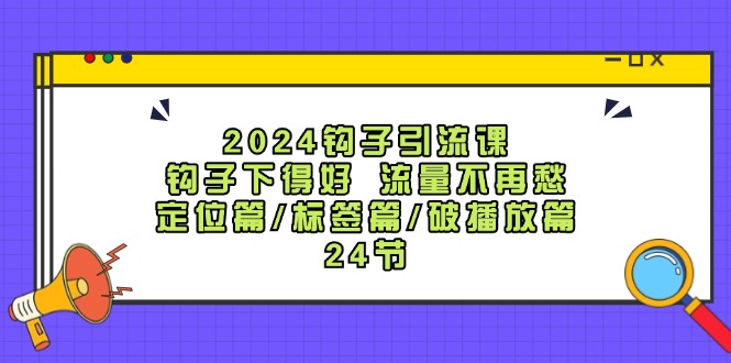 （12097期）2024钩子·引流课：钩子下得好 流量不再愁，定位篇/标签篇/破播放篇/24节-网创项目