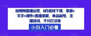 短视频直播运营,6月底线下课,录音+文字+课件+直播录屏,单品起号,主播培训,千川打法等-网创项目
