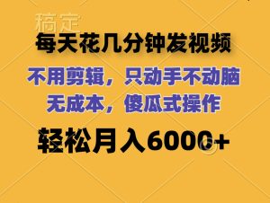 （12119期）每天花几分钟发视频 无需剪辑 动手不动脑 无成本 傻瓜式操作 轻松月入6…-网创项目