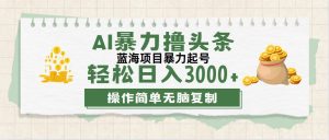 (12122期)最新玩法AI暴力撸头条,零基础也可轻松日入3000+,当天起号,第二天见…-网创项目