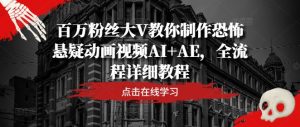 百万粉丝大V教你制作恐怖悬疑动画视频AI+AE，全流程详细教程-网创项目