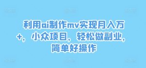 利用ai制作mv实现月入万+,小众项目,轻松做副业,简单好操作-网创项目