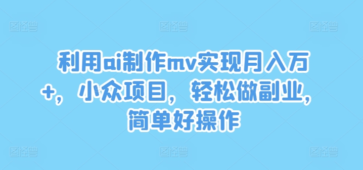 利用ai制作mv实现月入万+，小众项目，轻松做副业，简单好操作-网创项目